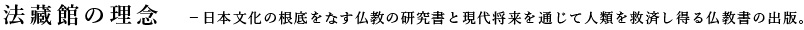 法藏館の理念−日本文化の根底をなす仏教の研究書と現代将来を通じて人類を救済し得る仏教書の出版。 